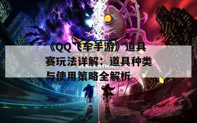 《QQ飞车手游》道具赛玩法详解：道具种类与使用策略全解析