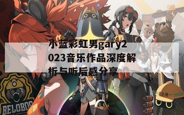 小蓝彩虹男gary2023音乐作品深度解析与听后感分享