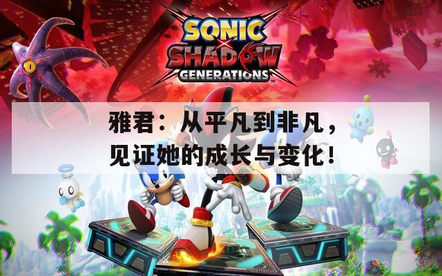 雅君：从平凡到非凡，见证她的成长与变化！