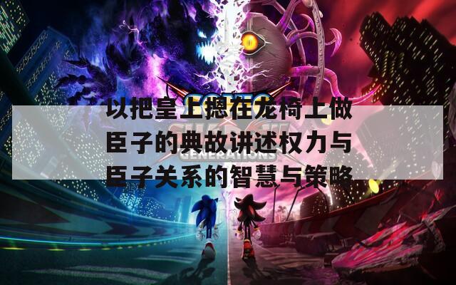 以把皇上摁在龙椅上做臣子的典故讲述权力与臣子关系的智慧与策略