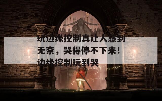 玩边缘控制真让人感到无奈，哭得停不下来！边缘控制玩到哭