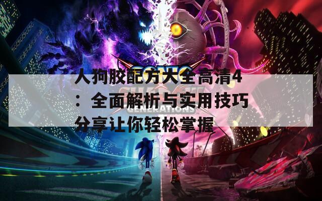 人狗胶配方大全高清4：全面解析与实用技巧分享让你轻松掌握