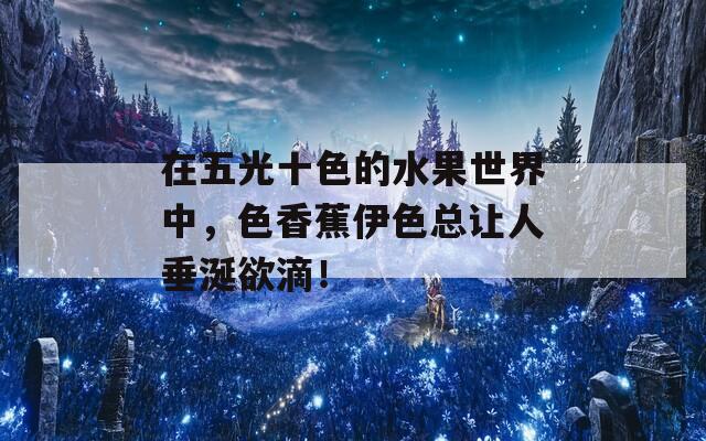 在五光十色的水果世界中，色香蕉伊色总让人垂涎欲滴！
