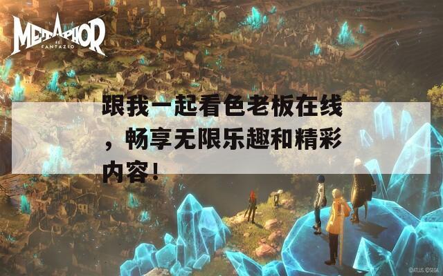 跟我一起看色老板在线，畅享无限乐趣和精彩内容！