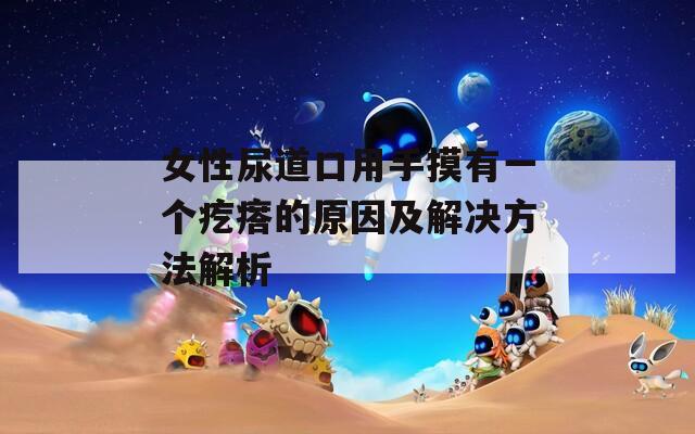 女性尿道口用手摸有一个疙瘩的原因及解决方法解析