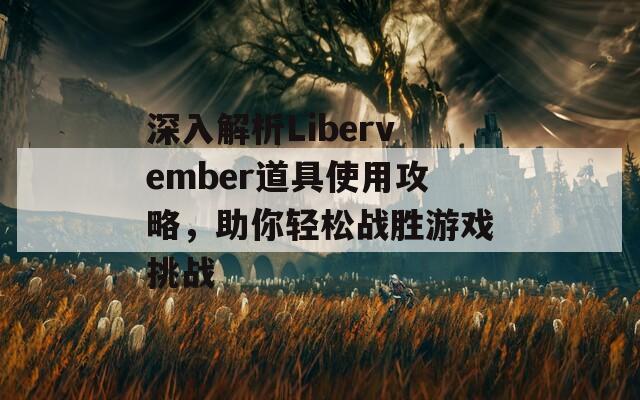 深入解析Libervember道具使用攻略，助你轻松战胜游戏挑战