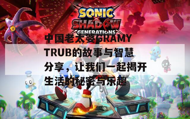 中国老太婆GRAMYTRUB的故事与智慧分享，让我们一起揭开生活的秘密与乐趣