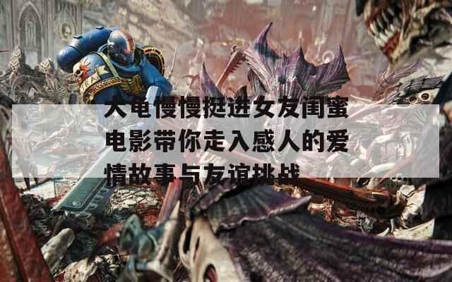 大龟慢慢挺进女友闺蜜电影带你走入感人的爱情故事与友谊挑战