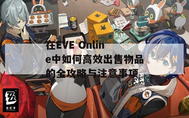 在EVE Online中如何高效出售物品的全攻略与注意事项