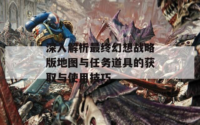 深入解析最终幻想战略版地图与任务道具的获取与使用技巧
