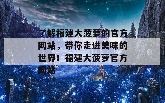 了解福建大菠萝的官方网站，带你走进美味的世界！福建大菠萝官方网站