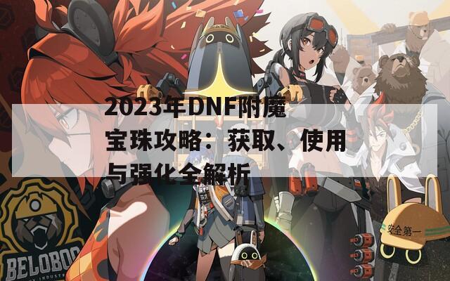 2023年DNF附魔宝珠攻略：获取、使用与强化全解析