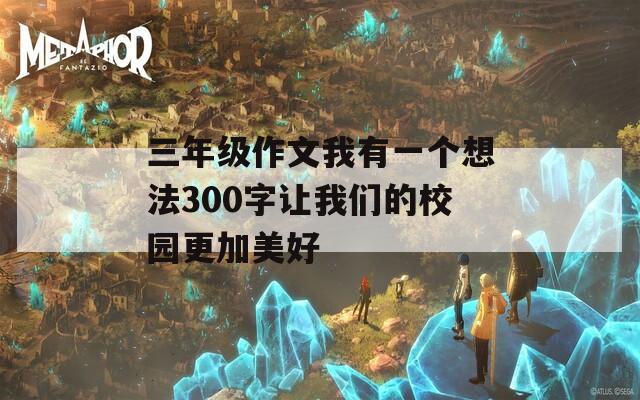 三年级作文我有一个想法300字让我们的校园更加美好