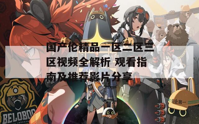 国产伦精品一区二区三区视频全解析 观看指南及推荐影片分享