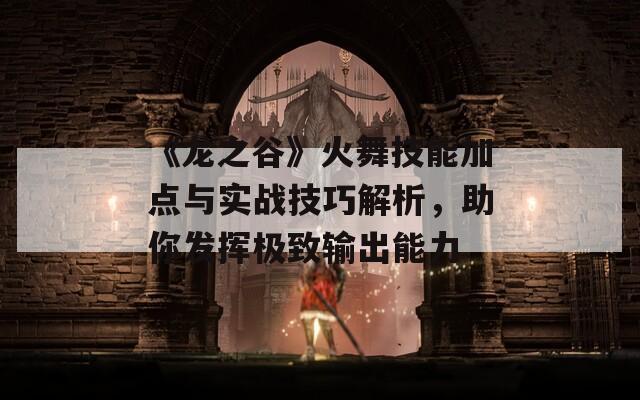 《龙之谷》火舞技能加点与实战技巧解析，助你发挥极致输出能力