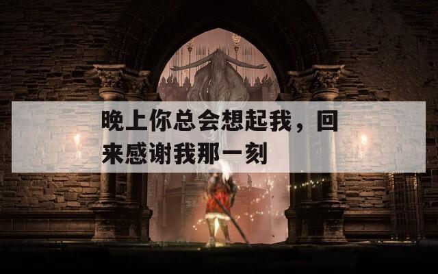 晚上你总会想起我，回来感谢我那一刻