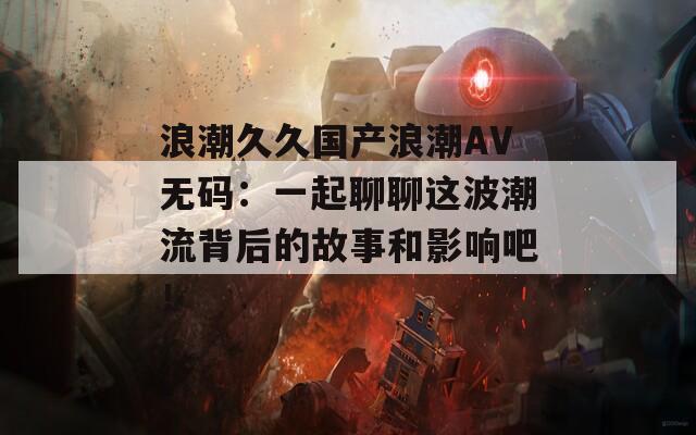 浪潮久久国产浪潮AV无码：一起聊聊这波潮流背后的故事和影响吧！