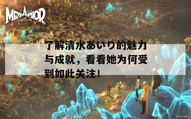 了解清水あいり的魅力与成就，看看她为何受到如此关注！