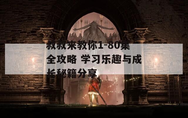 叔叔来教你1-80集全攻略 学习乐趣与成长秘籍分享