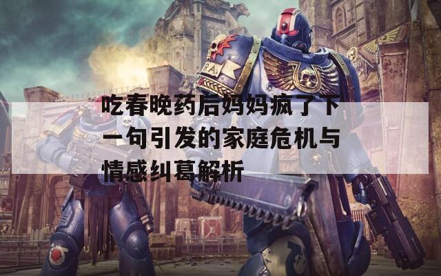 吃春晚药后妈妈疯了下一句引发的家庭危机与情感纠葛解析