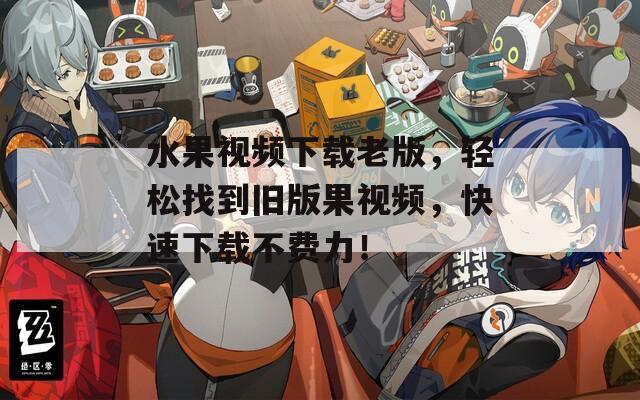 水果视频下载老版，轻松找到旧版果视频，快速下载不费力！