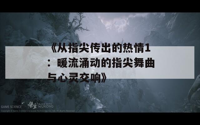 《从指尖传出的热情1：暖流涌动的指尖舞曲与心灵交响》