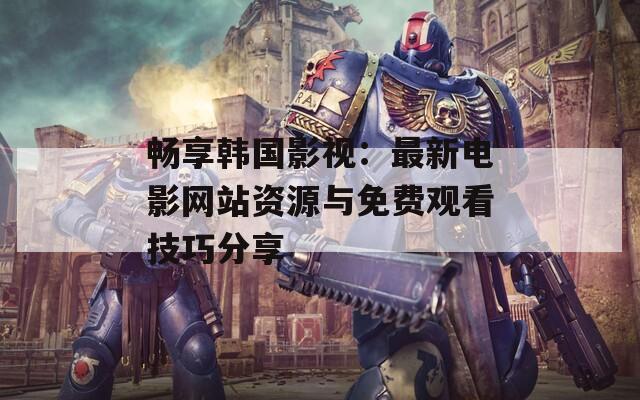 畅享韩国影视：最新电影网站资源与免费观看技巧分享