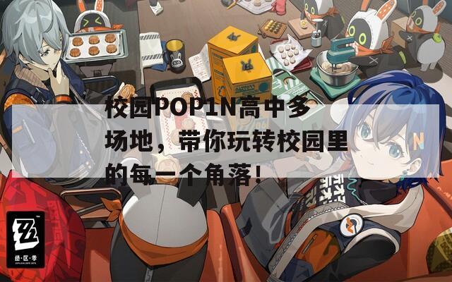 校园POP1N高中多场地，带你玩转校园里的每一个角落！