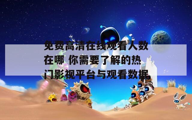 免费高清在线观看人数在哪 你需要了解的热门影视平台与观看数据