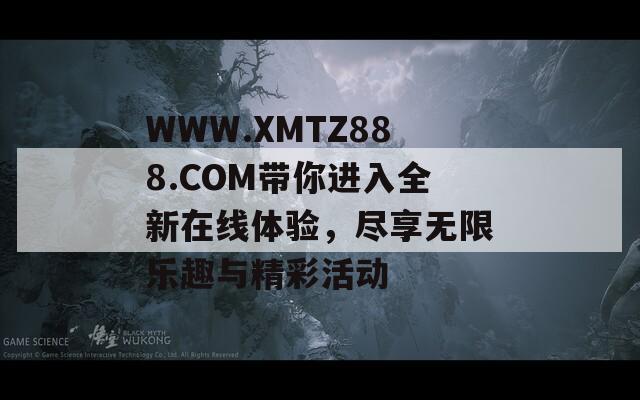 WWW.XMTZ888.COM带你进入全新在线体验，尽享无限乐趣与精彩活动
