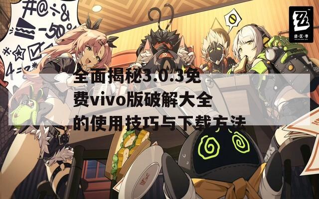 全面揭秘3.0.3免费vivo版破解大全的使用技巧与下载方法