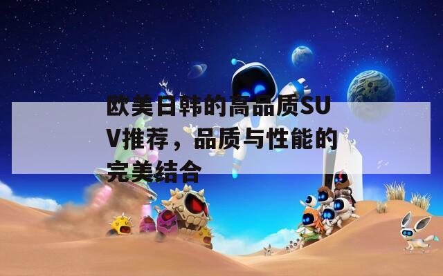欧美日韩的高品质SUV推荐，品质与性能的完美结合