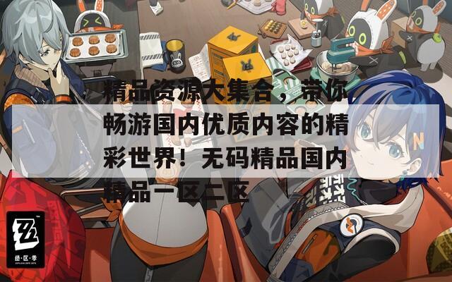 精品资源大集合，带你畅游国内优质内容的精彩世界！无码精品国内精品一区二区