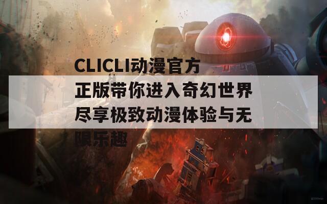 CLICLI动漫官方正版带你进入奇幻世界尽享极致动漫体验与无限乐趣