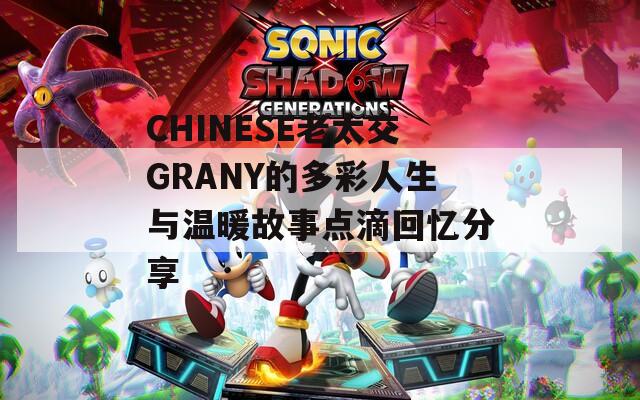 CHINESE老太交GRANY的多彩人生与温暖故事点滴回忆分享