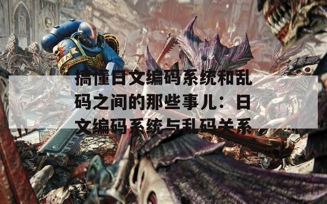 搞懂日文编码系统和乱码之间的那些事儿：日文编码系统与乱码关系