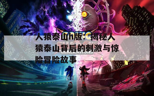 人猿泰山h版：揭秘人猿泰山背后的刺激与惊险冒险故事