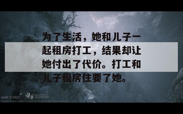 为了生活，她和儿子一起租房打工，结果却让她付出了代价。打工和儿子租房住要了她。