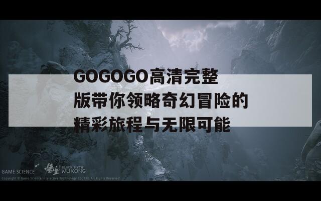 GOGOGO高清完整版带你领略奇幻冒险的精彩旅程与无限可能