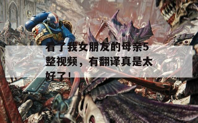 看了我女朋友的母亲5整视频，有翻译真是太好了！