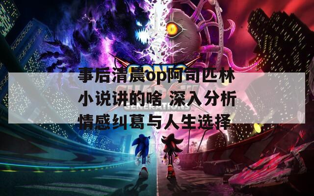 事后清晨op阿司匹林小说讲的啥 深入分析情感纠葛与人生选择