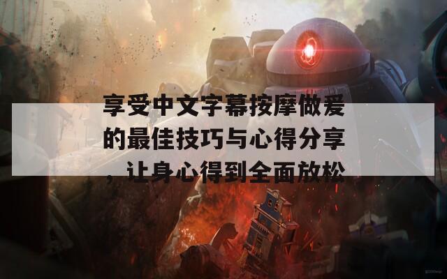 享受中文字幕按摩做爰的最佳技巧与心得分享，让身心得到全面放松