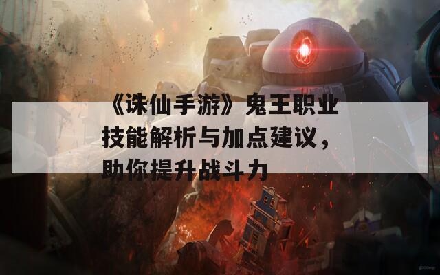 《诛仙手游》鬼王职业技能解析与加点建议，助你提升战斗力