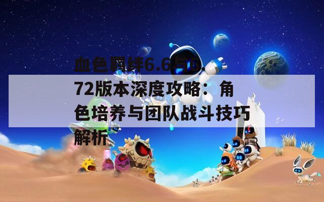 血色羁绊6.6与6.72版本深度攻略：角色培养与团队战斗技巧解析