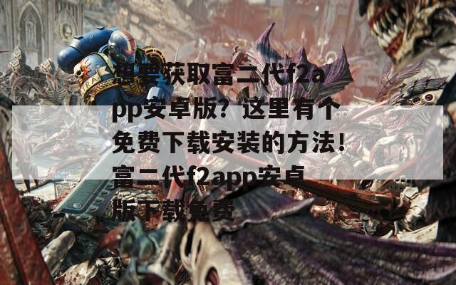 想要获取富二代f2app安卓版？这里有个免费下载安装的方法！富二代f2app安卓版下载免费