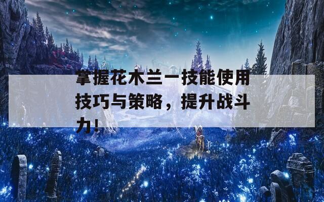 掌握花木兰一技能使用技巧与策略，提升战斗力！