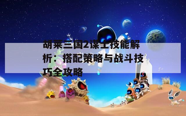 胡莱三国2谋士技能解析：搭配策略与战斗技巧全攻略