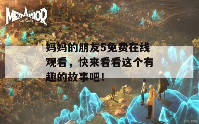 妈妈的朋友5免费在线观看，快来看看这个有趣的故事吧！