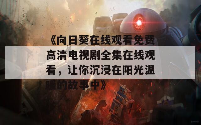《向日葵在线观看免费高清电视剧全集在线观看，让你沉浸在阳光温暖的故事中》