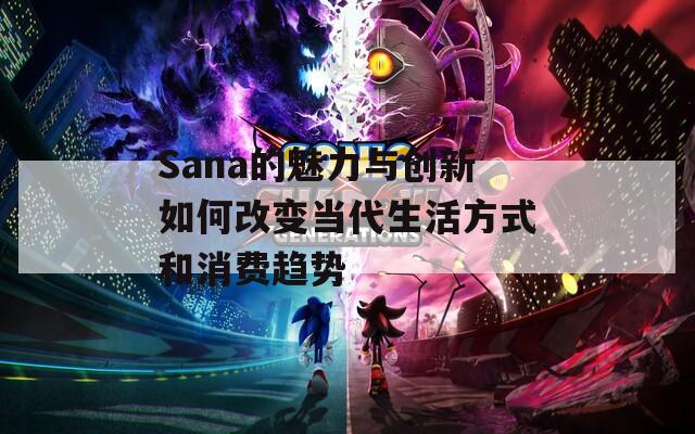 Sana的魅力与创新如何改变当代生活方式和消费趋势